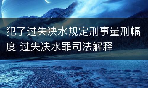 犯了过失决水规定刑事量刑幅度 过失决水罪司法解释