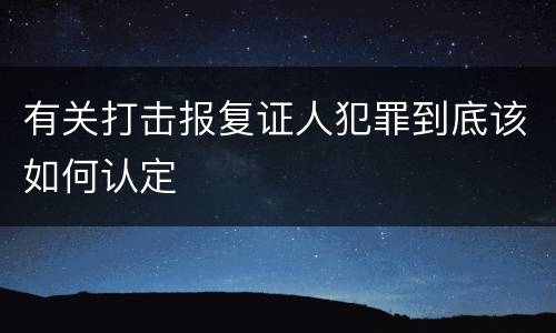 有关打击报复证人犯罪到底该如何认定