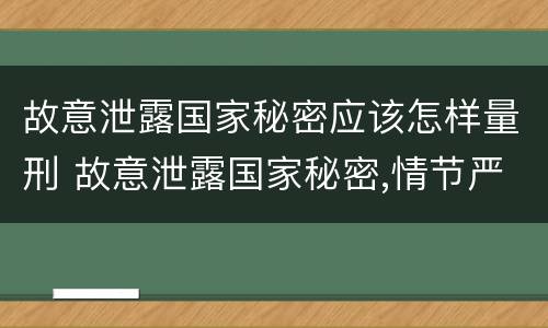 故意泄露国家秘密应该怎样量刑 故意泄露国家秘密,情节严重的,追究刑事责任