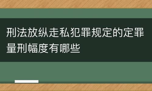 刑法放纵走私犯罪规定的定罪量刑幅度有哪些