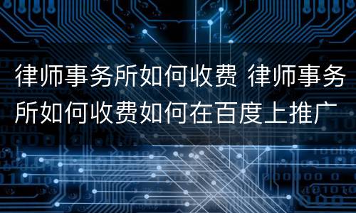 律师事务所如何收费 律师事务所如何收费如何在百度上推广