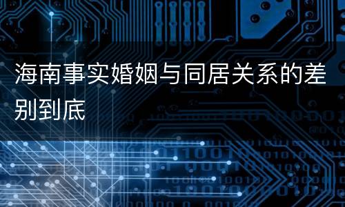 海南事实婚姻与同居关系的差别到底