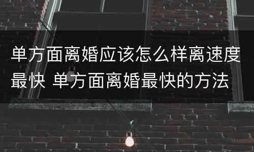 单方面离婚应该怎么样离速度最快 单方面离婚最快的方法