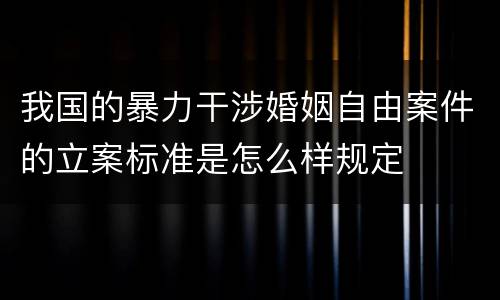 我国的暴力干涉婚姻自由案件的立案标准是怎么样规定