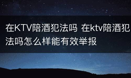 在KTV陪酒犯法吗 在ktv陪酒犯法吗怎么样能有效举报