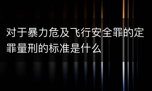 对于暴力危及飞行安全罪的定罪量刑的标准是什么