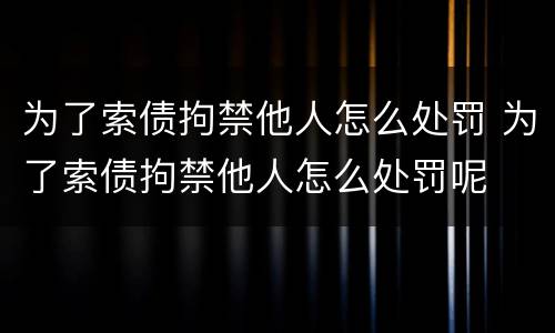 为了索债拘禁他人怎么处罚 为了索债拘禁他人怎么处罚呢