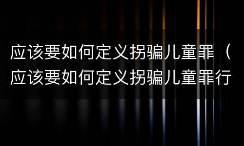应该要如何定义拐骗儿童罪（应该要如何定义拐骗儿童罪行为）