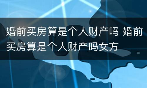 婚前买房算是个人财产吗 婚前买房算是个人财产吗女方