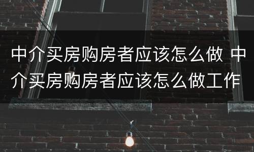 中介买房购房者应该怎么做 中介买房购房者应该怎么做工作