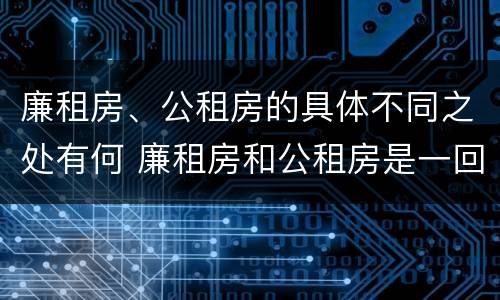 廉租房、公租房的具体不同之处有何 廉租房和公租房是一回事吗