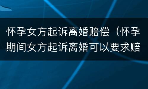 怀孕女方起诉离婚赔偿（怀孕期间女方起诉离婚可以要求赔偿吗）