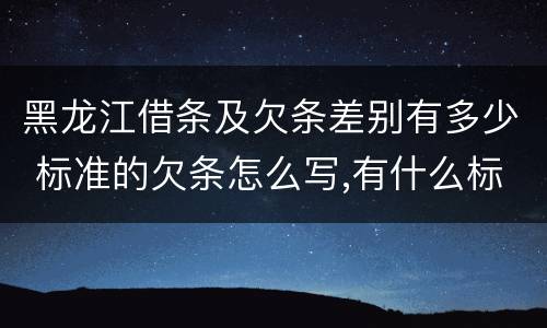 黑龙江借条及欠条差别有多少 标准的欠条怎么写,有什么标准