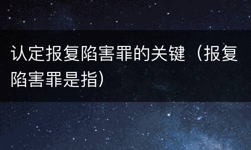 认定报复陷害罪的关键（报复陷害罪是指）