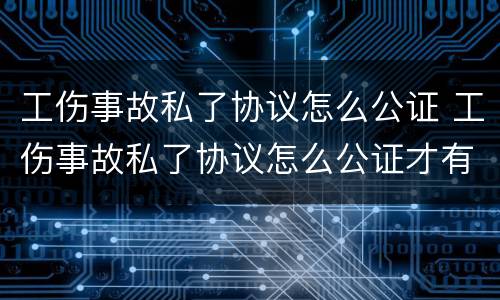 工伤事故私了协议怎么公证 工伤事故私了协议怎么公证才有效