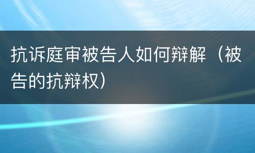 抗诉庭审被告人如何辩解（被告的抗辩权）