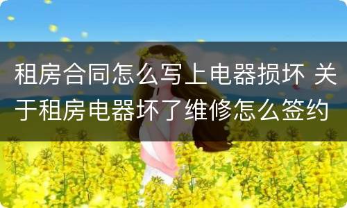 租房合同怎么写上电器损坏 关于租房电器坏了维修怎么签约合同