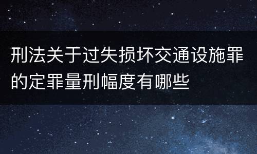 刑法关于过失损坏交通设施罪的定罪量刑幅度有哪些