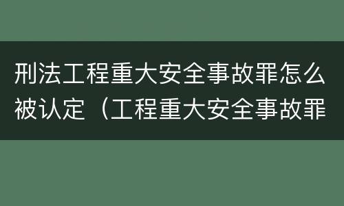 刑法工程重大安全事故罪怎么被认定（工程重大安全事故罪的量刑标准）