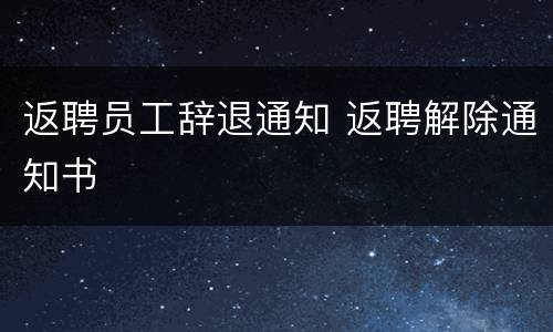 返聘员工辞退通知 返聘解除通知书