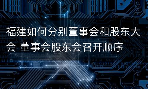 福建如何分别董事会和股东大会 董事会股东会召开顺序
