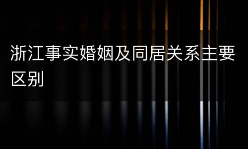 浙江事实婚姻及同居关系主要区别