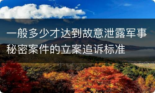 一般多少才达到故意泄露军事秘密案件的立案追诉标准