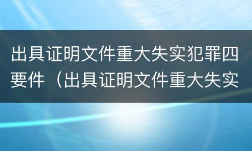 出具证明文件重大失实犯罪四要件（出具证明文件重大失实罪是过失犯罪吗）