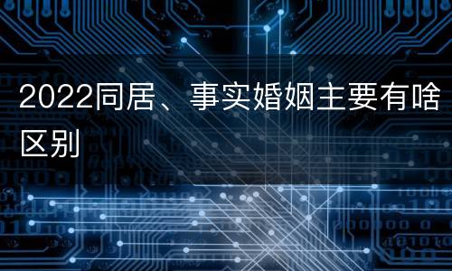 2022同居、事实婚姻主要有啥区别