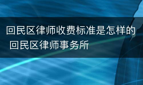 回民区律师收费标准是怎样的 回民区律师事务所