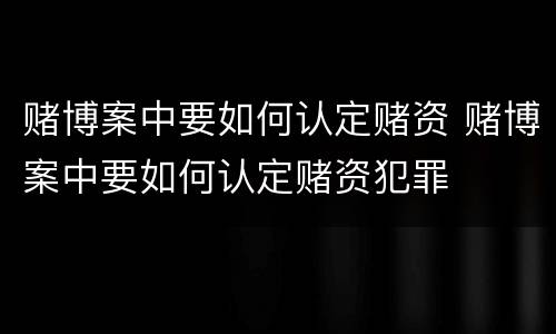 赌博案中要如何认定赌资 赌博案中要如何认定赌资犯罪