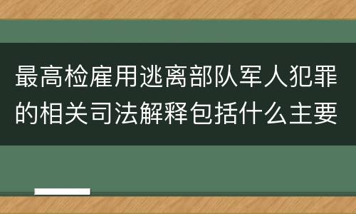 最高检雇用逃离部队军人犯罪的相关司法解释包括什么主要规定