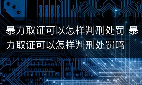 暴力取证可以怎样判刑处罚 暴力取证可以怎样判刑处罚吗