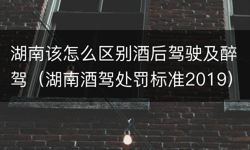 湖南该怎么区别酒后驾驶及醉驾（湖南酒驾处罚标准2019）