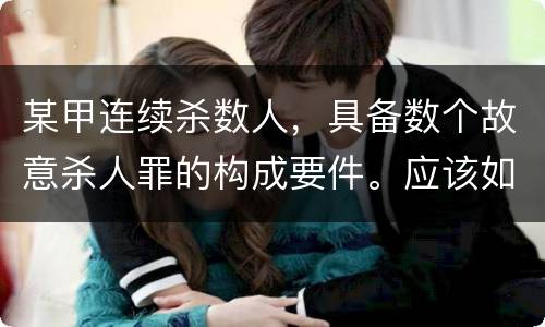 某甲连续杀数人，具备数个故意杀人罪的构成要件。应该如何定罪量刑