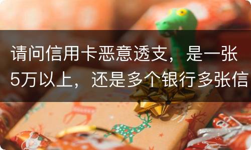 请问信用卡恶意透支，是一张5万以上，还是多个银行多张信用卡的累计5万以上会判刑