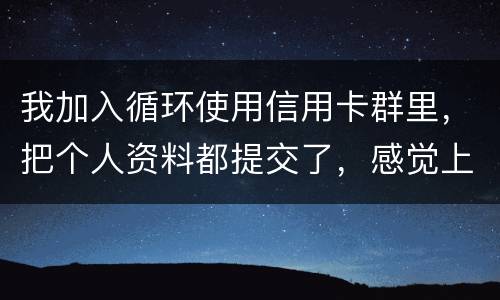 我加入循环使用信用卡群里，把个人资料都提交了，感觉上当受骗了怎么办