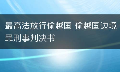 最高法放行偷越国 偷越国边境罪刑事判决书