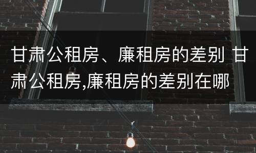 甘肃公租房、廉租房的差别 甘肃公租房,廉租房的差别在哪