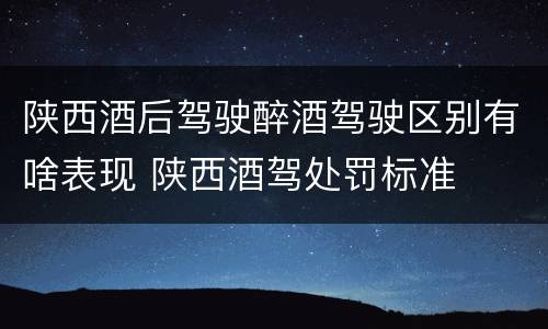 陕西酒后驾驶醉酒驾驶区别有啥表现 陕西酒驾处罚标准