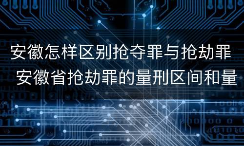 安徽怎样区别抢夺罪与抢劫罪 安徽省抢劫罪的量刑区间和量刑情节
