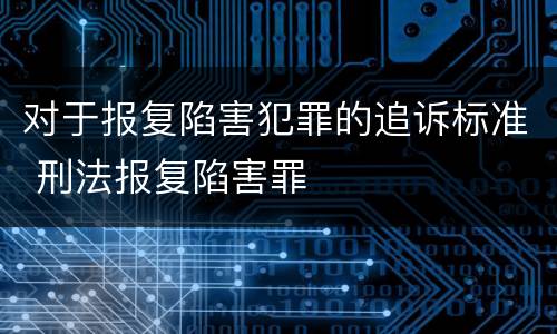 对于报复陷害犯罪的追诉标准 刑法报复陷害罪