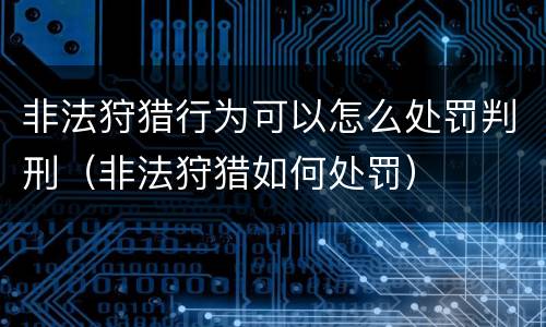 非法狩猎行为可以怎么处罚判刑（非法狩猎如何处罚）