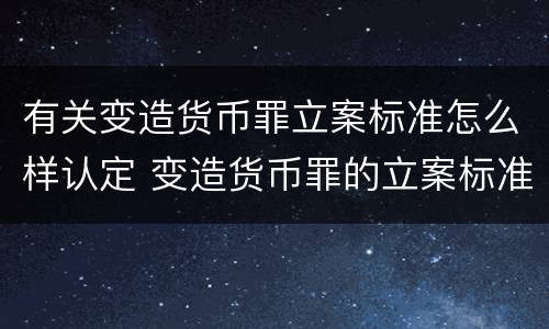 有关变造货币罪立案标准怎么样认定 变造货币罪的立案标准
