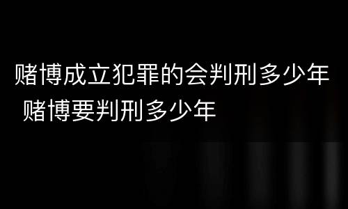 赌博成立犯罪的会判刑多少年 赌博要判刑多少年