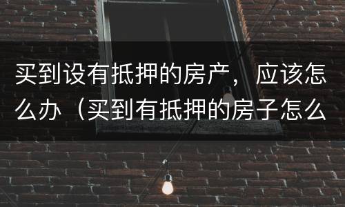 买到设有抵押的房产，应该怎么办（买到有抵押的房子怎么办）