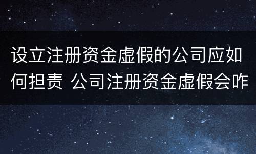 设立注册资金虚假的公司应如何担责 公司注册资金虚假会咋样
