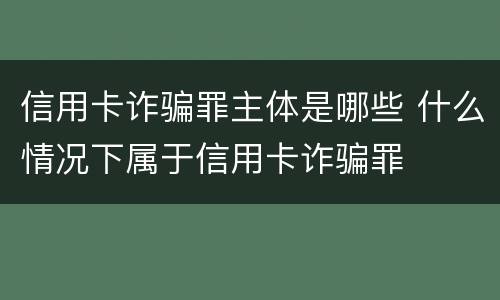 信用卡诈骗罪主体是哪些 什么情况下属于信用卡诈骗罪