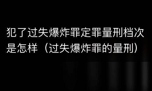 犯了过失爆炸罪定罪量刑档次是怎样（过失爆炸罪的量刑）