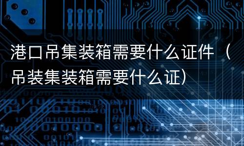 港口吊集装箱需要什么证件（吊装集装箱需要什么证）